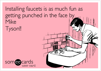 Installing faucets is as much fun as getting punched in the face by
Mike
Tyson!!