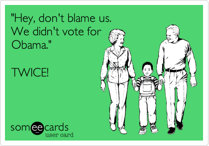 "Hey, don't blame us. 
We didn't vote for 
Obama."

TWICE!