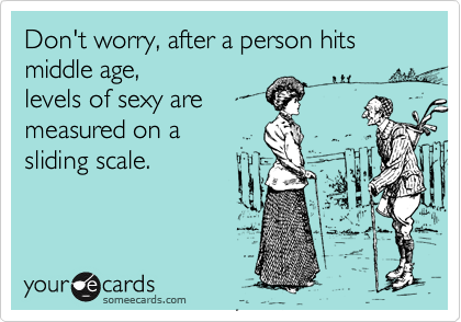 Don't worry, after a person hits middle age,
levels of sexy are
measured on a 
sliding scale.