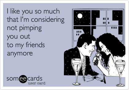 I like you so much
that I'm considering
not pimping 
you out
to my friends 
anymore