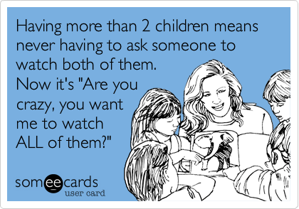 Having more than 2 children means never having to ask someone to watch both of them. 
Now it's "Are you
crazy, you want
me to watch
ALL of them?" 