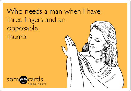 Who needs a man when I have three fingers and an
opposable
thumb.