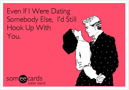Even If I Were Dating
Somebody Else,  I'd Still
Hook Up With 
You. 