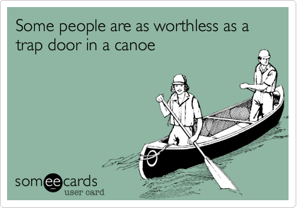 Some people are as worthless as a 
trap door in a canoe