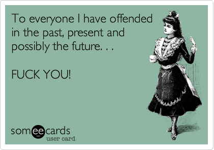 To everyone I have offended
in the past, present and
possibly the future. . .

FUCK YOU!