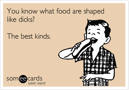 You know what food are shaped like dicks?The best kinds. 