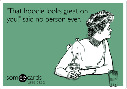 "That hoodie looks great onyou!" said no person ever.