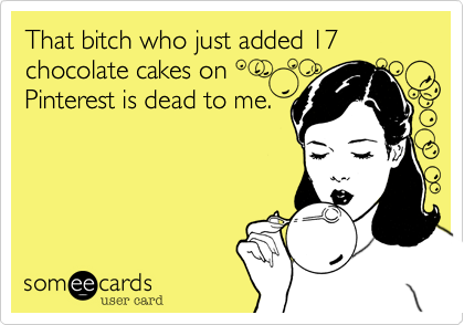 That bitch who just added 17 chocolate cakes onPinterest is dead to me.