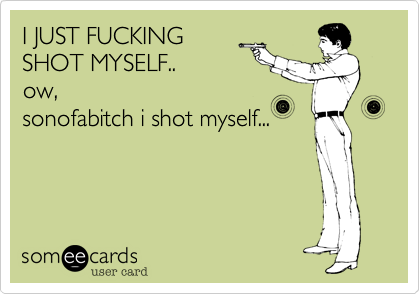 I JUST FUCKING
SHOT MYSELF..
ow,
sonofabitch i shot myself...