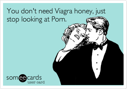 You don't need Viagra honey, just stop looking at Porn.