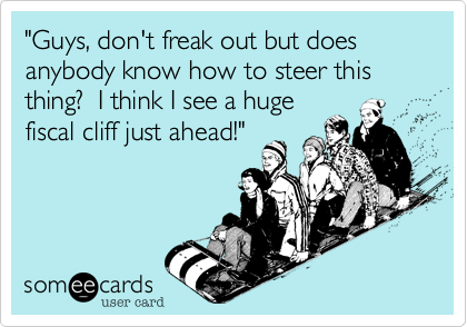 "Guys, don't freak out but does anybody know how to steer this thing?  I think I see a huge 
fiscal cliff just ahead!"