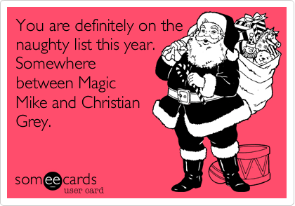 You are definitely on the
naughty list this year.
Somewhere
between Magic
Mike and Christian
Grey.