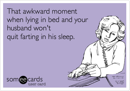 That awkward momentwhen lying in bed and your husband won'tquit farting in his sleep.