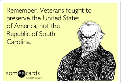 Remember, Veterans fought to preserve the United States
of America, not the
Republic of South
Carolina.