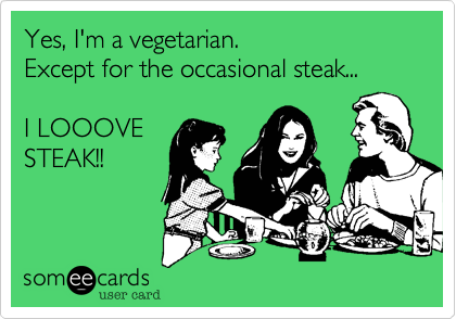 Yes, I'm a vegetarian. Except for the occasional steak...I LOOOVESTEAK!!