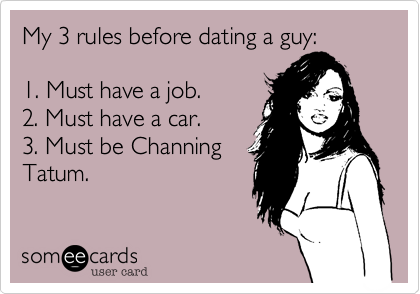 My 3 rules before dating a guy:  

1. Must have a job. 
2. Must have a car.
3. Must be Channing
Tatum.