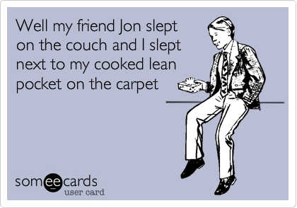 Well my friend Jon slept 
on the couch and I slept 
next to my cooked lean 
pocket on the carpet