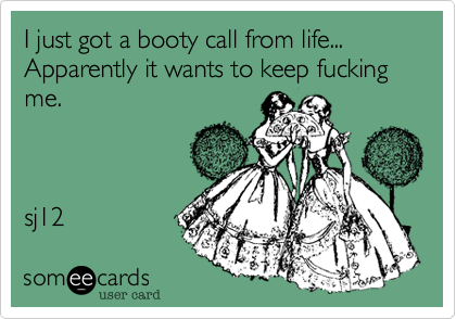I just got a booty call from life... Apparently it wants to keep fucking me.  sj12