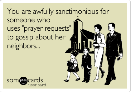 You are awfully sanctimonious for someone whouses "prayer requests"to gossip about herneighbors...