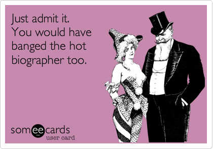 Just admit it.  You would havebanged the hotbiographer too.