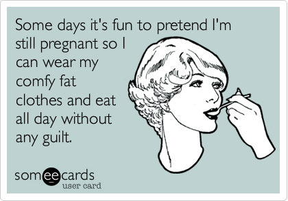 Some days it's fun to pretend I'm still pregnant so I
can wear my
comfy fat
clothes and eat 
all day without
any guilt.