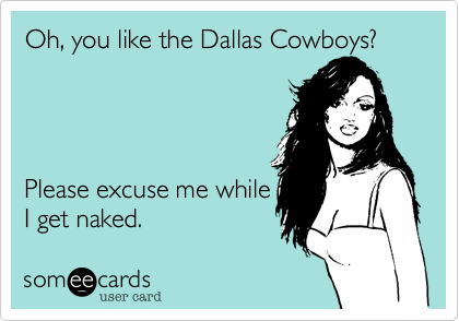 Oh, you like the Dallas Cowboys?     Please excuse me whileI get naked. 