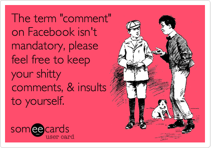 The term "comment"
on Facebook isn't
mandatory, please
feel free to keep
your shitty
comments, & insults
to yourself.