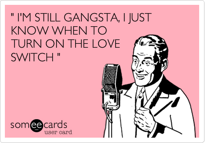 " I'M STILL GANGSTA, I JUST KNOW WHEN TO
TURN ON THE LOVE
SWITCH "