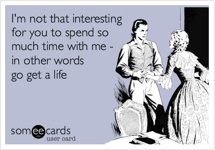 I'm not that interestingfor you to spend somuch time with me -in other wordsgo get a life