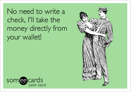 No need to write a
check, I'll take the
money directly from
your wallet!