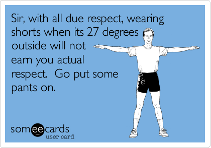 Sir, with all due respect, wearing shorts when its 27 degrees
outside will not
earn you actual
respect.  Go put some
pants on.