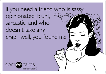 If you need a friend who is sassy, opinionated, blunt,sarcastic, and whodoesn't take anycrap....well, you found me!
