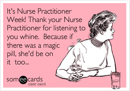 It's Nurse PractitionerWeek! Thank your NursePractitioner for listening toyou whine.  Because ifthere was a magicpill, she'd be onit  too...