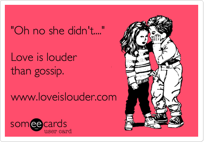 "Oh no she didn't...."Love is louderthan gossip.www.loveislouder.com 