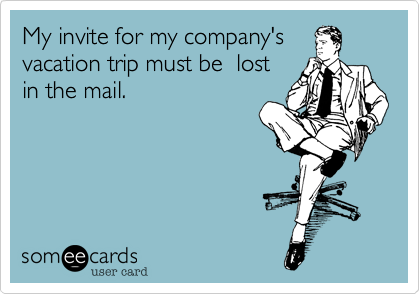 My invite for my company's
vacation trip must be  lost
in the mail.