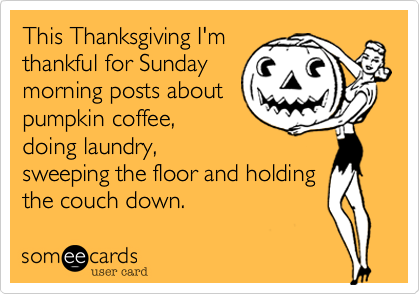 This Thanksgiving I'm
thankful for Sunday
morning posts about
pumpkin coffee,
doing laundry,
sweeping the floor and holding
the couch down. 