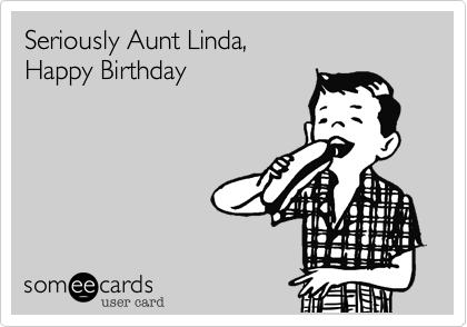 Seriously Aunt Linda,
Happy Birthday