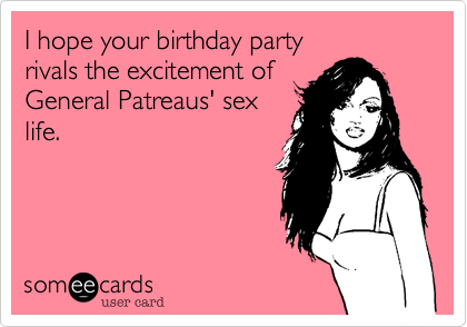 I hope your birthday partyrivals the excitement ofGeneral Patreaus' sexlife.