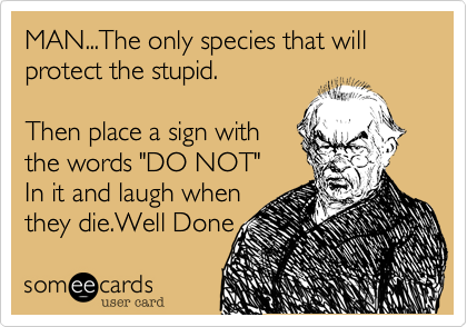 MAN...The only species that will protect the stupid. 

Then place a sign with
the words "DO NOT" 
In it and laugh when
they die.Well Done