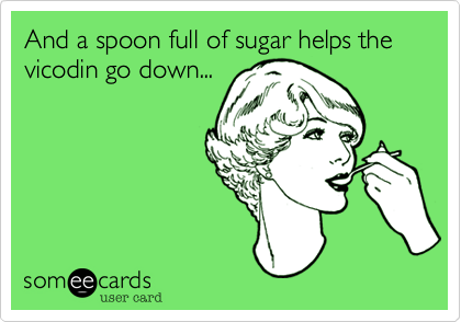 And a spoon full of sugar helps the vicodin go down...
