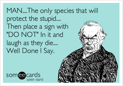 MAN....The only species that will protect the stupid....
Then place a sign with
"DO NOT" In it and
laugh as they die....
Well Done I Say. 
 