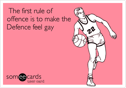 The first rule of
offence is to make the
Defence feel gay