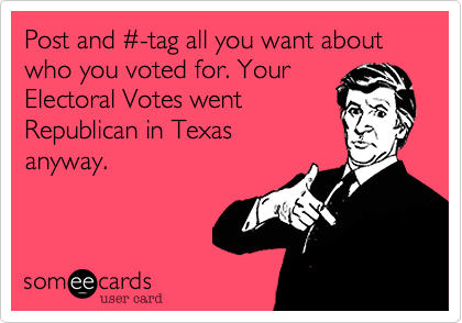Post and #-tag all you want about who you voted for. Your
Electoral Votes went
Republican in Texas
anyway.