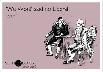 "We Won!" said no Liberalever!
