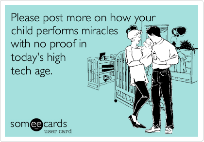 Please post more on how your child performs miracles
with no proof in
today's high
tech age. 
