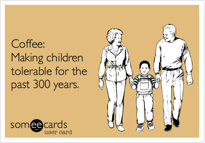 Coffee:Making childrentolerable for thepast 300 years. 