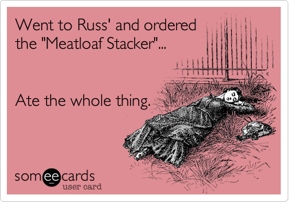 Went to Russ' and orderedthe "Meatloaf Stacker"...Ate the whole thing.