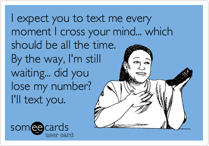 I expect you to text me every moment I cross your mind... which should be all the time. By the way, I'm stillwaiting... did youlose my number?I'll text you. 