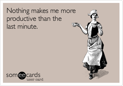 Nothing makes me more
productive than the
last minute.