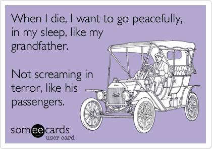 When I die, I want to go peacefully, in my sleep, like my
grandfather.

Not screaming in
terror, like his
passengers.